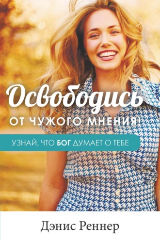 Дэнис Реннер. Освободись от чужого мнения! Узнай, что Бог думает о тебе