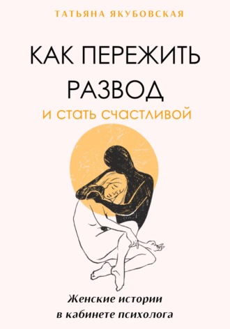 Татьяна Якубовская. Как пережить развод и стать счастливой. Женские истории в кабинете психолога