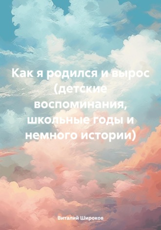 Виталий Викторович Широков. Как я родился и вырос (детские воспоминания, школьные годы и немного истории)
