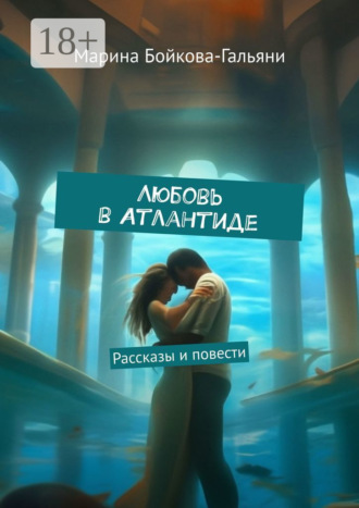Марина Бойкова-Гальяни. Любовь в Атлантиде. Рассказы и повести