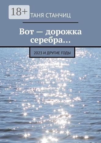 Таня Станчиц. Вот – дорожка серебра… 2023 и другие годы