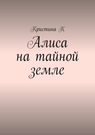 Кристина К. Алиса на тайной земле