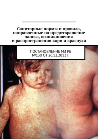 Александр Тарасенко. Санитарные нормы и правила, направленные на предотвращение заноса, возникновения и распространения кори и краснухи. Постановление МЗ РБ №130 от 26.12.2013 г.