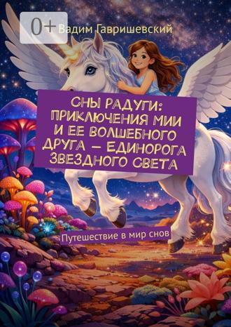 Вадим Гавришевский. Сны радуги: приключения Мии и ее волшебного друга – Единорога Звездного Света. Путешествие в мир снов