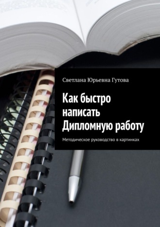 Светлана Юрьевна Гутова. Как быстро написать Дипломную работу. Методическое руководство в картинках
