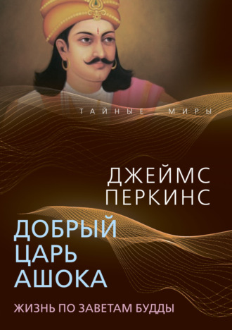 Джеймс Перкинс. Добрый царь Ашока. Жизнь по заветам Будды