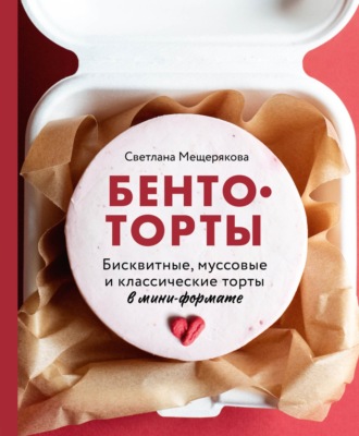 Светлана Мещерякова. Бенто-торты. Бисквитные, муссовые и классические торты в мини-формате