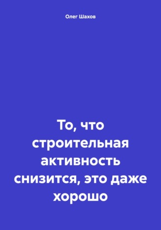 Олег Федорович Шахов. То, что строительная активность снизится, это даже хорошо