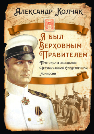 Александр Васильевич Колчак. Я был Верховным Правителем… Протоколы заседания Чрезвычайной Следственной Комиссии