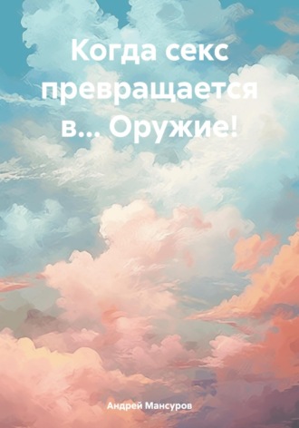 Андрей Арсланович Мансуров. Когда секс превращается в… Оружие!
