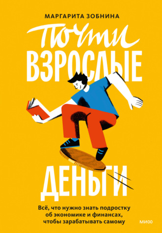 . Почти взрослые деньги. Всё, что нужно знать подростку об экономике и финансах, чтобы зарабатывать самому