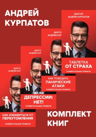 Андрей Курпатов. Комплект книг: Таблетка от страха / Как победить панические атаки. Универсальные правила / Скажи депрессии «НЕТ!». Универсальные правила / Как избавиться от переутомления. Универсальные правила
