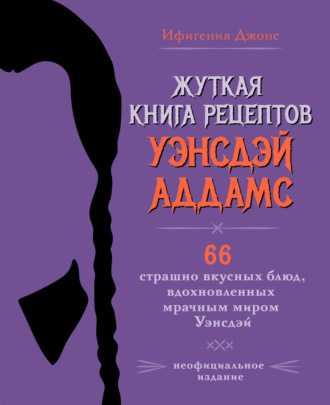 . Жуткая книга рецептов Уэнсдэй Аддамс. 66 страшно вкусных блюд, вдохновленных мрачным миром Уэнсдэй