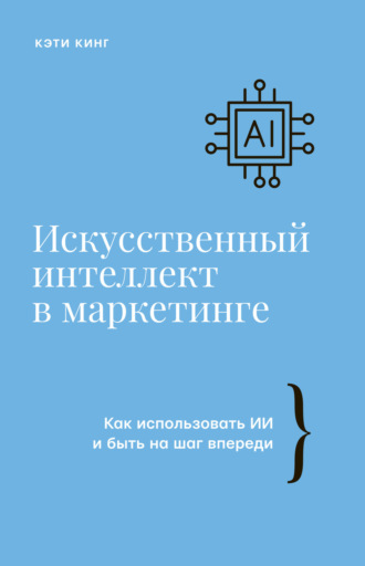 Кэти Кинг. Искусственный интеллект в маркетинге. Как использовать ИИ и быть на шаг впереди
