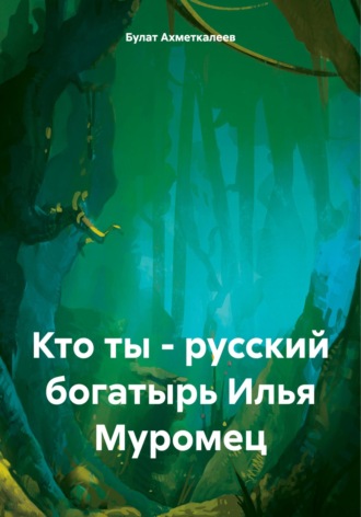 Булат Сергеевич Ахметкалеев. Кто ты – русский богатырь Илья Муромец