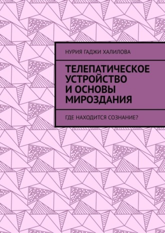 Нурия Гаджи Халилова. Телепатическое устройство и основы мироздания. Где находится сознание?