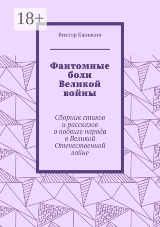 Виктор Кшнякин. Фантомные боли Великой войны. Сборник стихов и рассказов о подвиге народа в Великой Отечественной войне