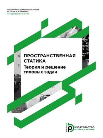 . Пространственная статика. Теория и решение типовых задач. Методические указания к выполнению домашнего задания по курсу «Теоретическая механика»
