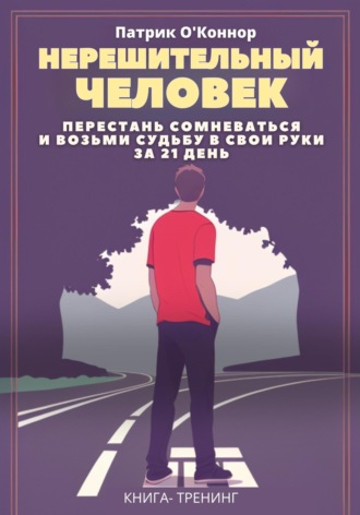 Патрик О'Коннор. Нерешительный человек. Перестань сомневаться и возьми судьбу в свои руки за 21 день. Книга-тренинг