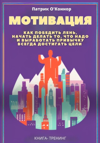 Патрик О'Коннор. Мотивация. Как победить лень, начать делать то, что надо и выработать привычку всегда достигать цели