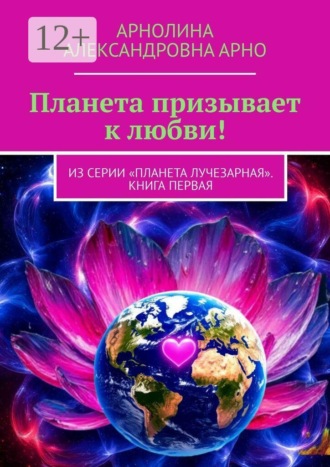Арнолина Александровна Арно. Планета призывает к любви! Из серии «Планета лучезарная». Книга первая