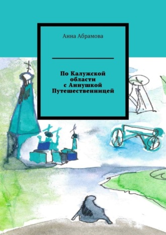 Анна Абрамова. По Калужской области с Аннушкой Путешественницей