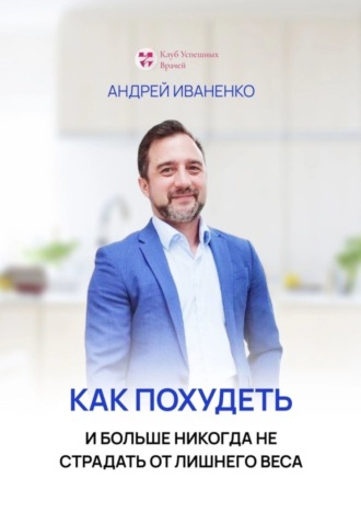 Андрей Александрович Иваненко. Как похудеть и больше никогда не страдать от лишнего веса