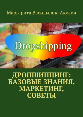 Маргарита Васильевна Акулич. Дропшиппинг: базовые знания, маркетинг, советы