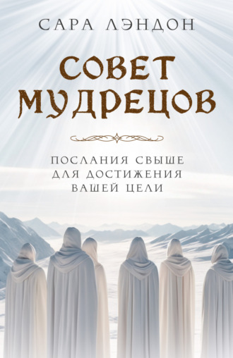 Сара Лэндон. Совет Мудрецов. Послания свыше для достижения вашей цели