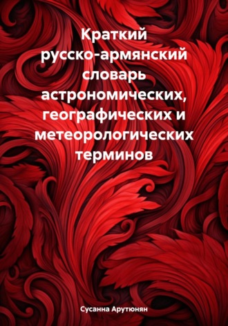 Сусанна Арутюнян. Краткий русско-армянский словарь астрономических, географических и метеорологических терминов