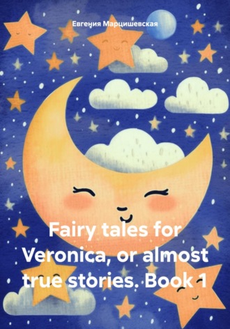 Евгения Марцишевская. Fairy tales for Veronica, or almost true stories. Book 1