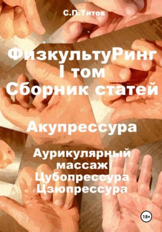 Сергей Петрович Титов. ФизкультуРинг. I том. Сборник статей. Акупрессура. Аурикулярный массаж. Цубопрессура. Цзюпрессура