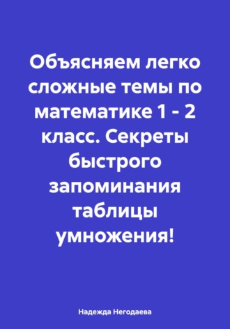 Надежда Александровна Негодаева. Объясняем легко сложные темы по математике 1 – 2 класс. Секреты быстрого запоминания таблицы умножения!