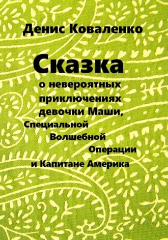 Денис Коваленко. Сказка о невероятных приключениях девочки Маши, Специальной Волшебной Операции, и Капитане Америка