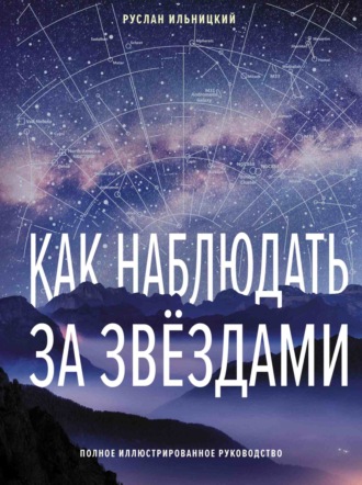 Руслан Ильницкий. Как наблюдать за звёздами. Полное иллюстрированное руководство