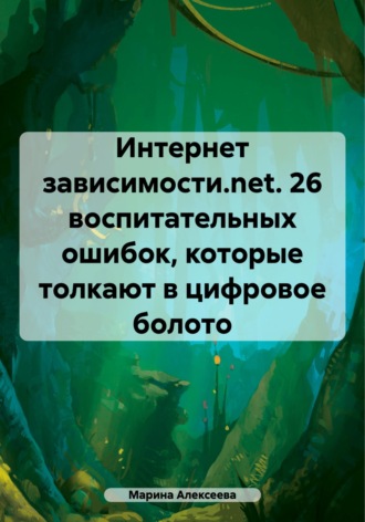 Марина Николаевна Алексеева. Интернет зависимости.net. 26 воспитательных ошибок, которые толкают в цифровое болото
