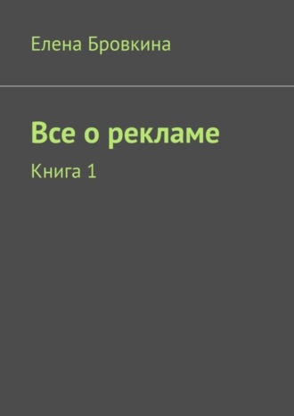 Елена Бровкина. Все о рекламе. Книга 1