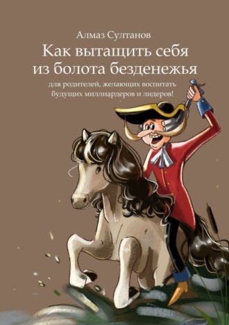 Алмаз Султанов. Как вытащить себя из болота безденежья. Для родителей, желающих воспитать будущих миллиардеров и лидеров!