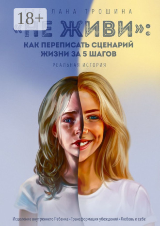Светлана Трошина. «Не живи»: как переписать сценарий жизни за 5 шагов. Реальная история
