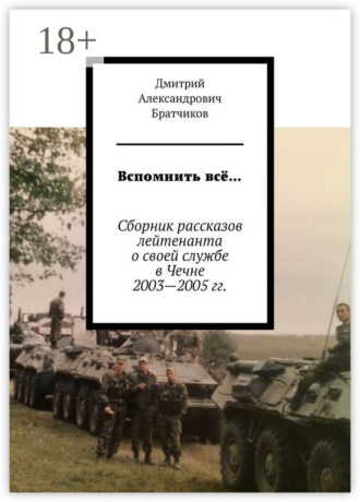 . Вспомнить всё… Сборник рассказов лейтенанта о своей службе в Чечне 2003—2005 гг.