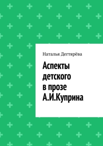 Наталья Вячеславовна Дегтярёва. Аспекты детского в прозе А. И. Куприна