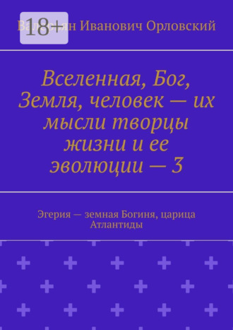 Валерьян Иванович Орловский. Вселенная, Бог, Земля, человек – их мысли творцы жизни и ее эволюции – 3. Эгерия – земная Богиня, царица Атлантиды
