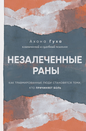 Ахона Гуха. Незалеченные раны. Как травмированные люди становятся теми, кто причиняет боль