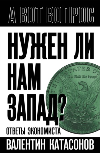 Катасонов Валентин Юрьевич. Нужен ли нам Запад? Ответы экономиста