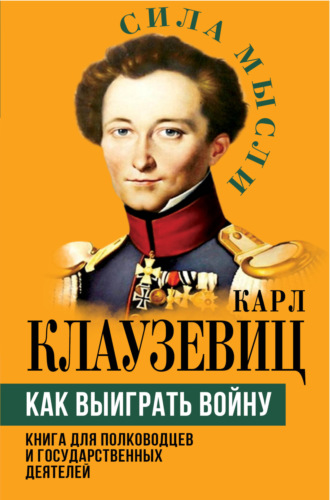 Карл фон Клаузевиц. Как выиграть войну. Книга для полководцев и государственных деятелей