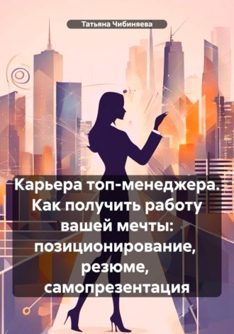. Карьера топ-менеджера. Как получить работу вашей мечты: позиционирование, резюме, самопрезентация