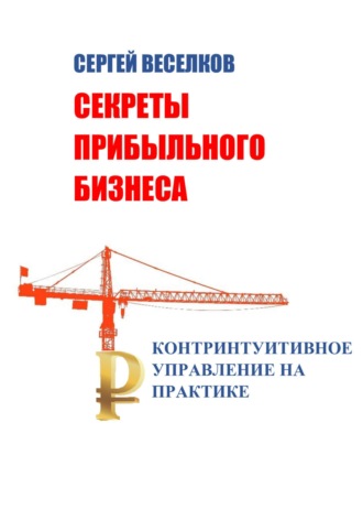 . Секреты прибыльного бизнеса. Контринтуитивное управление на практике