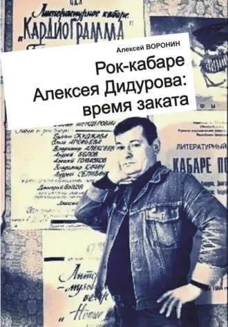 Алексей Сергеевич Воронин. Рок-кабаре Алексея Дидурова: время заката. Записки участника Литературного Рок-кабаре Алексея Дидурова 2003-06 гг.