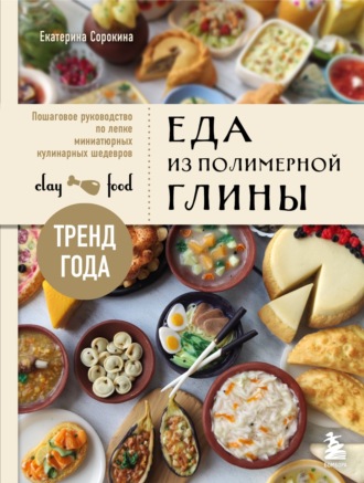 Екатерина Сорокина. Еда из полимерной глины. Пошаговое руководство по лепке миниатюрных кулинарных шедевров