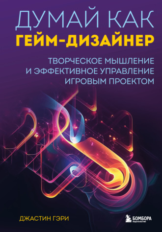 Джастин Гэри. Думай как гейм-дизайнер. Творческое мышление и эффективное управление игровым проектом